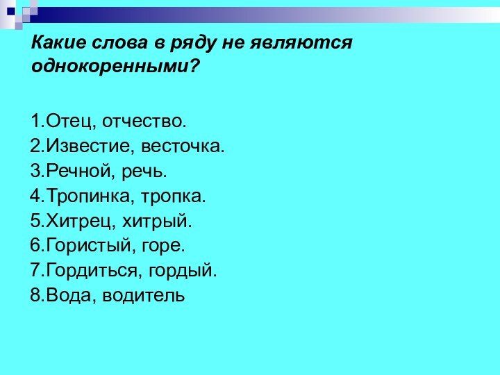 Какие слова в ряду не являются однокоренными? 1.Отец, отчество.2.Известие, весточка.3.Речной, речь.4.Тропинка, тропка.5.Хитрец, хитрый.6.Гористый, горе.7.Гордиться, гордый.8.Вода, водитель