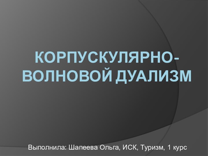 Корпускулярно-волновой дуализмВыполнила: Шапеева Ольга, ИСК, Туризм, 1 курс