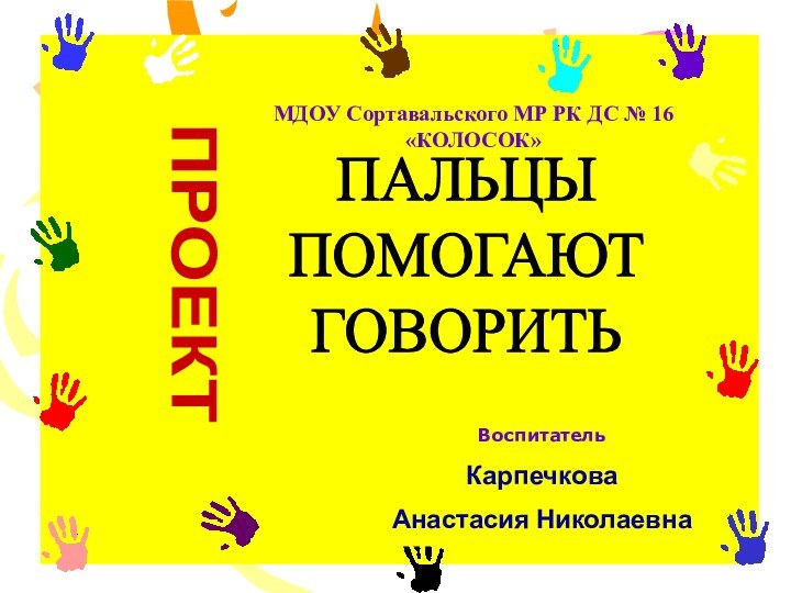 МДОУ Сортавальского МР РК ДС № 16 «КОЛОСОК»ПРОЕКТПАЛЬЦЫПОМОГАЮТГОВОРИТЬВоспитательКарпечкова Анастасия Николаевна