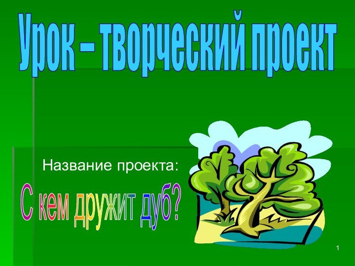 Название проекта:Урок – творческий проектС кем дружит дуб?