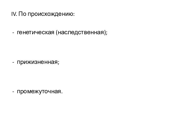 IV. По происхождению:генетическая (наследственная);прижизненная;промежуточная.