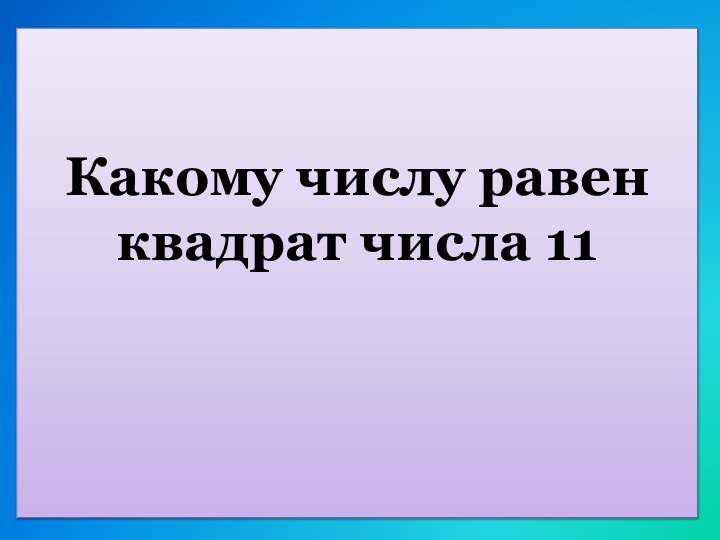 Какому числу равен квадрат числа 11