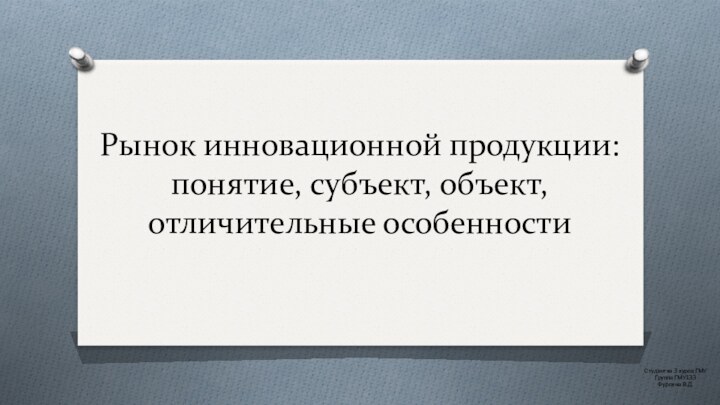 Рынок инновационной продукции: понятие, субъект, объект, отличительные особенностиСтудентка 3 курса ГМУ Группа ГМУ133Фурсина В.Д.