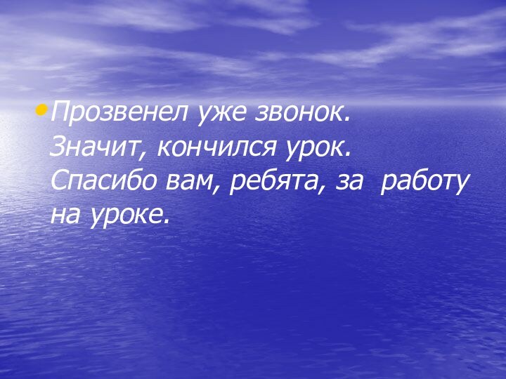 Прозвенел уже звонок. Значит, кончился урок. Спасибо вам, ребята, за работу на уроке.