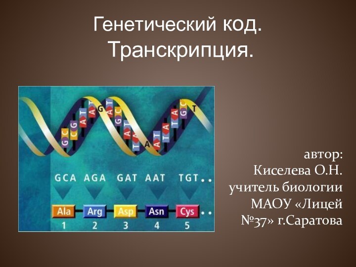 Генетический код.  Транскрипция.автор: Киселева О.Н.учитель биологии МАОУ «Лицей №37» г.Саратова