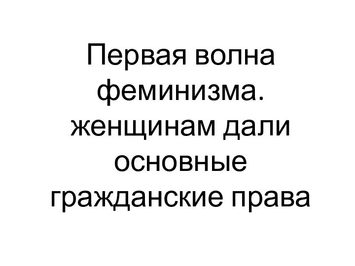 Первая волна феминизма. женщинам дали основные гражданские права