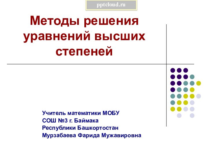 Методы решения уравнений высших степенейУчитель математики МОБУ СОШ №3 г. Баймака Республики Башкортостан Мурзабаева Фарида Мужавировна