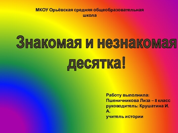 Знакомая и незнакомаядесятка!Работу выполнила:Пшеничникова Лиза – 8 классруководитель: Крушатина И.А.учитель историиМКОУ Орьёвская средняя общеобразовательная школа