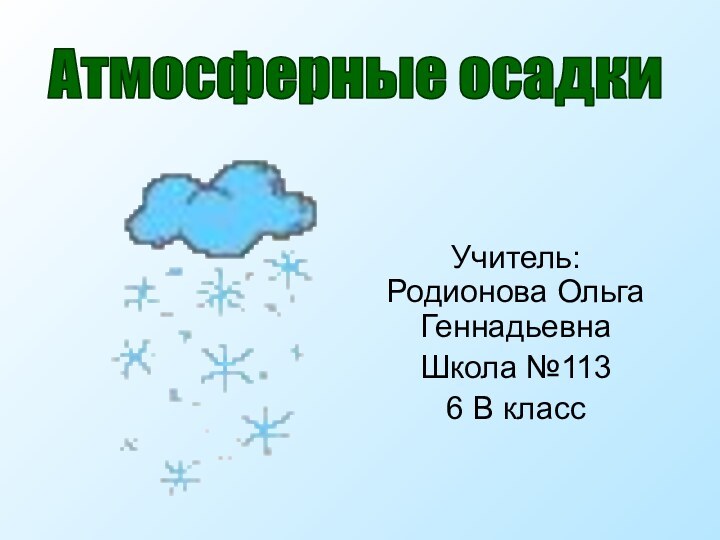 Учитель: Родионова Ольга ГеннадьевнаШкола №1136 В классАтмосферные осадки