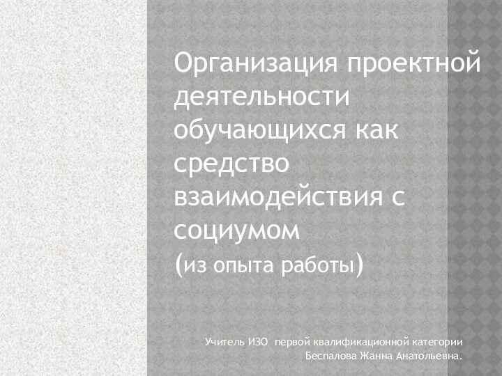 Учитель ИЗО первой квалификационной категорииБеспалова Жанна Анатольевна.Организация проектной