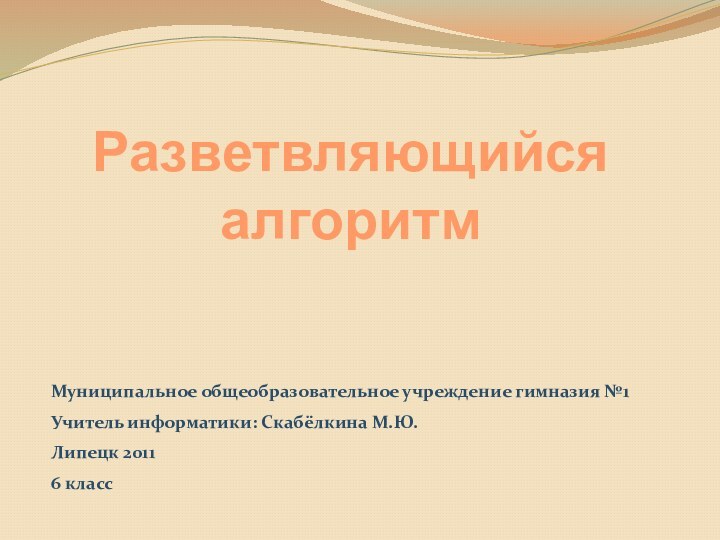 Разветвляющийся алгоритмМуниципальное общеобразовательное учреждение гимназия №1 Учитель информатики: Скабёлкина М.Ю.Липецк 20116 класс