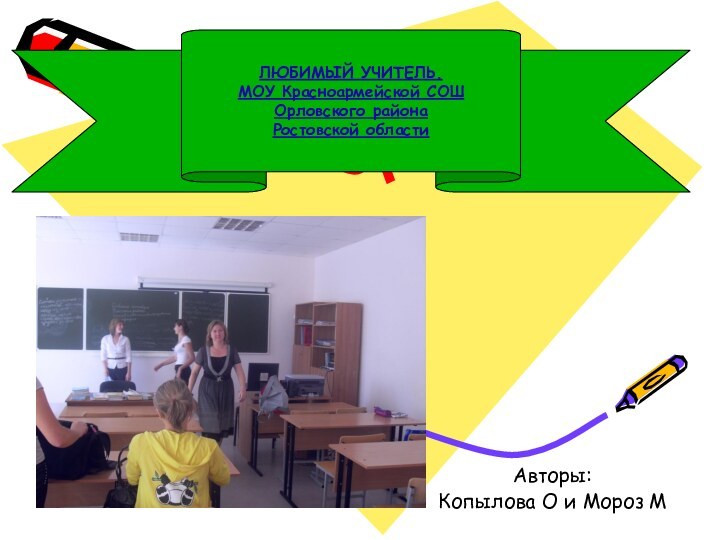 Авторы: Копылова О и Мороз МЛЮБИМЫЙ УЧИТЕЛЬ. МОУ Красноармейской СОШ Орловского района Ростовской области