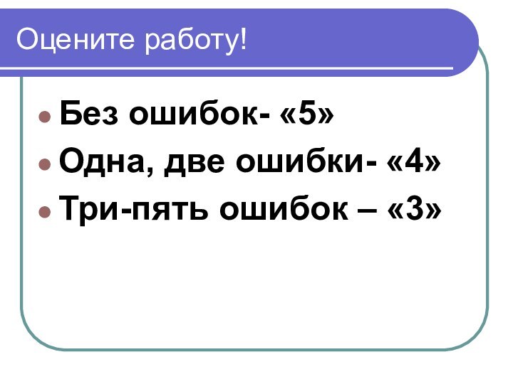 Оцените работу!Без ошибок- «5»Одна, две ошибки- «4»Три-пять ошибок – «3»