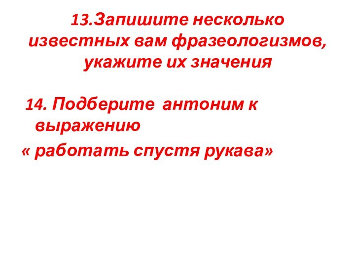 13.Запишите несколько известных вам фразеологизмов, укажите их значения 14. Подберите антоним к