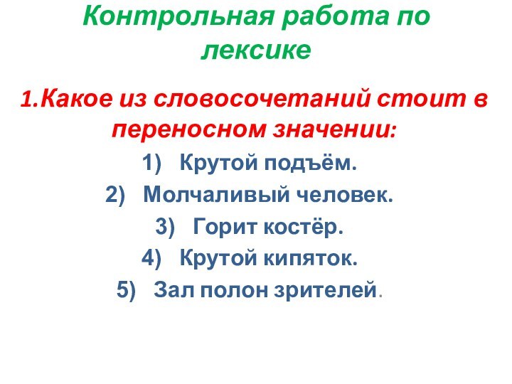 Контрольная работа по лексике1.Какое из словосочетаний стоит в переносном значении:Крутой подъём.Молчаливый человек.Горит костёр.Крутой кипяток.Зал полон зрителей.