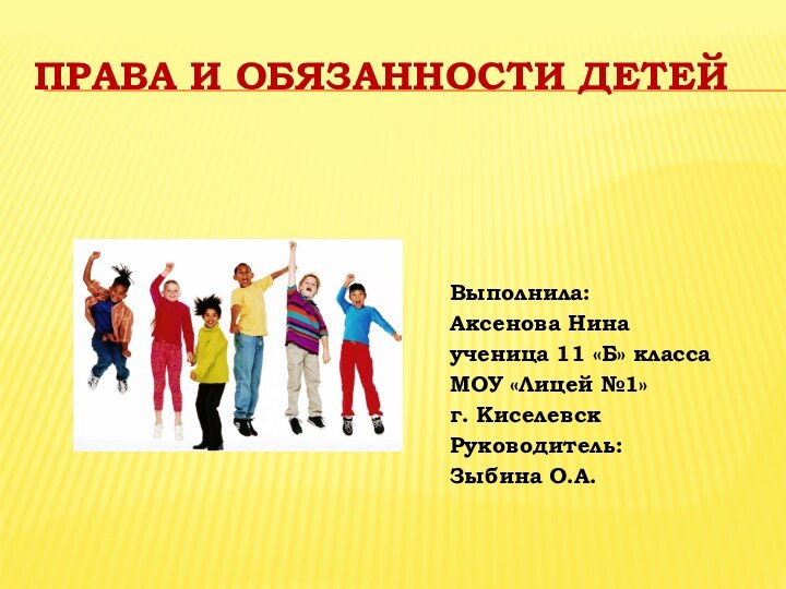 Права и обязанности детейВыполнила:Аксенова Нинаученица 11 «Б» класса МОУ «Лицей №1»г. КиселевскРуководитель: Зыбина О.А.