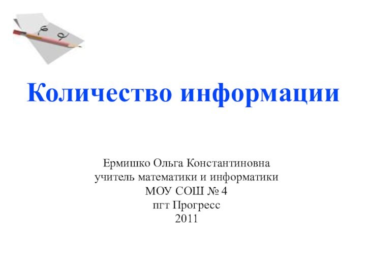 Количество информацииЕрмишко Ольга Константиновнаучитель математики и информатикиМОУ СОШ № 4 пгт Прогресс2011