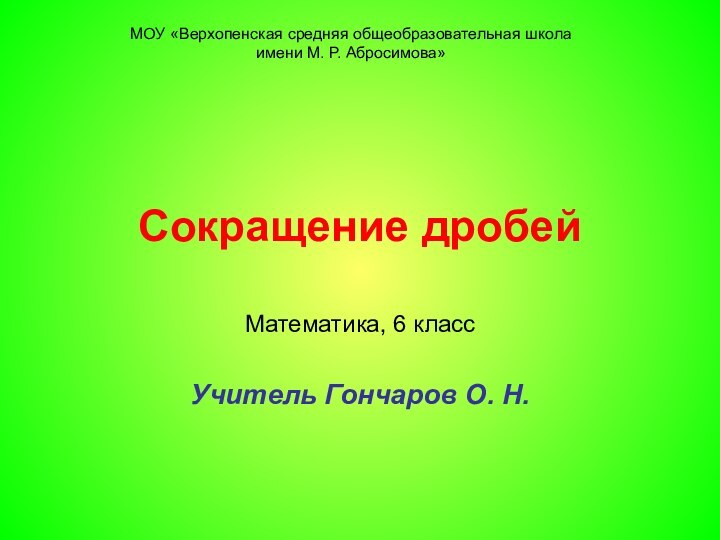 Сокращение дробейМатематика, 6 классУчитель Гончаров О. Н.МОУ «Верхопенская средняя общеобразовательная школа имени М. Р. Абросимова»