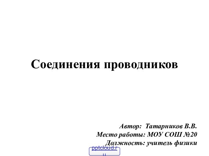 Соединения проводниковАвтор: Татарников В.В.Место работы: МОУ СОШ №20 Должность: учитель физики