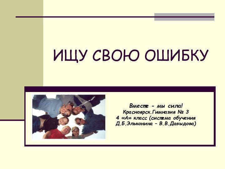 ИЩУ СВОЮ ОШИБКУВместе - мы сила!Красноярск.Гимназия № 34 «А» класс (система обучения Д.Б.Эльконина – В.В.Давыдова)