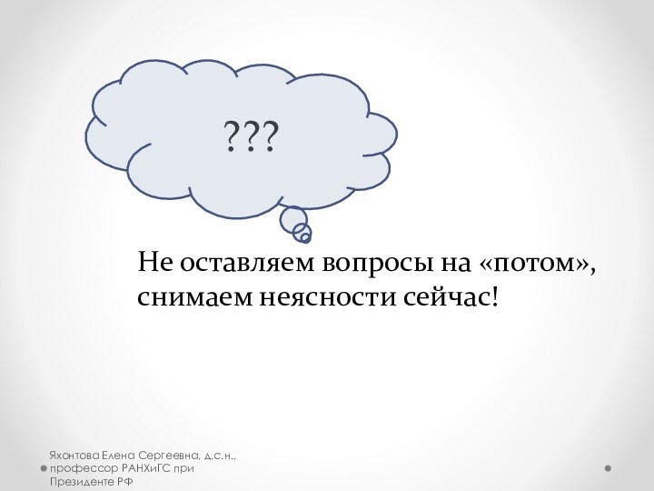 ???Не оставляем вопросы на «потом», снимаем неясности сейчас!Яхонтова Елена Сергеевна, д.с.н., профессор РАНХиГС при Президенте РФ