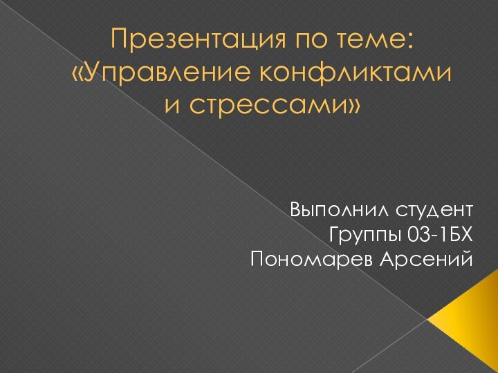 Презентация по теме: «Управление конфликтами и стрессами»Выполнил студентГруппы 03-1БХ Пономарев Арсений