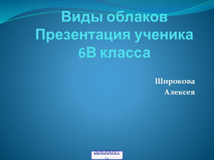 Виды облаков Презентация ученика  6В классаШирокова Алексея