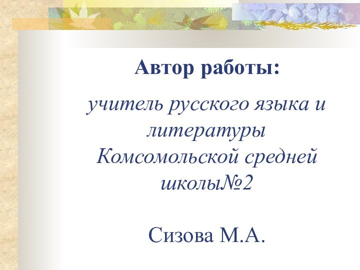 Автор работы:  учитель русского языка и литературы Комсомольской средней школы№2  Сизова М.А.