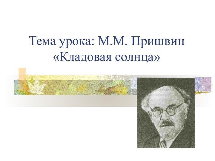 Тема урока: М.М. Пришвин «Кладовая солнца»