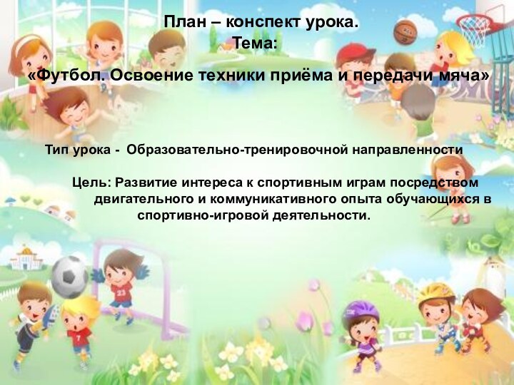 «Футбол. Освоение техники приёма и передачи мяча» План – конспект урока.