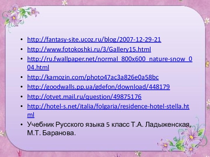 http://fantasy-site.ucoz.ru/blog/2007-12-29-21http://www.fotokoshki.ru/3/Gallery15.htmlhttp://ru.fwallpaper.net/normal_800x600_nature-snow_004.htmlhttp://kamozin.com/photo47ac3a826e0a58bchttp://goodwalls.pp.ua/gdefon/download/448179http://otvet.mail.ru/question/49875176http://hotel-s.net/italia/folgaria/residence-hotel-stella.htmlУчебник Русского языка 5 класс Т.А. Ладыженская, М.Т. Баранова.