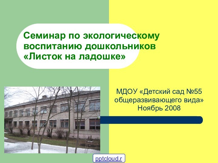 Семинар по экологическому воспитанию дошкольников «Листок на ладошке»МДОУ «Детский сад №55общеразвивающего вида»Ноябрь 2008