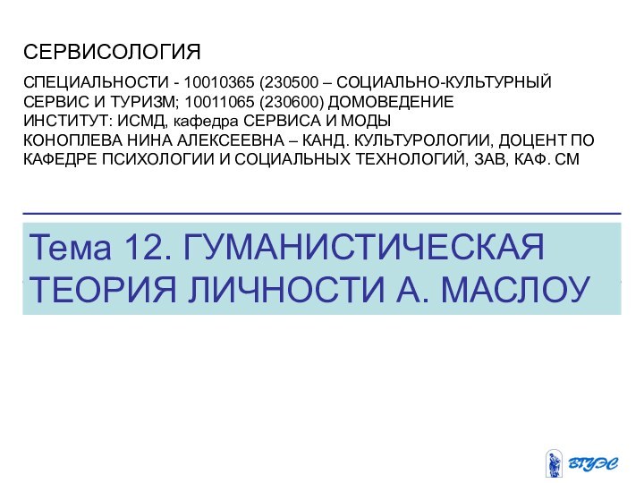 Тема 12. ГУМАНИСТИЧЕСКАЯ ТЕОРИЯ ЛИЧНОСТИ А. МАСЛОУСЕРВИСОЛОГИЯСПЕЦИАЛЬНОСТИ - 10010365 (230500 – СОЦИАЛЬНО-КУЛЬТУРНЫЙ