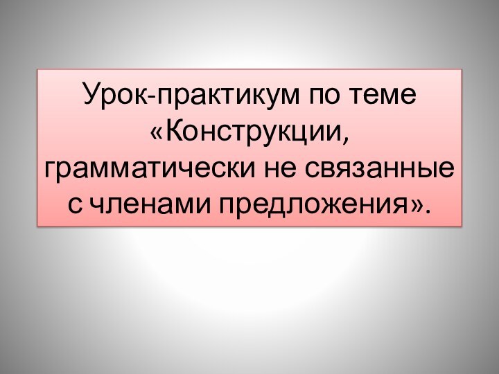 Урок-практикум по теме «Конструкции, грамматически не связанные с членами предложения».