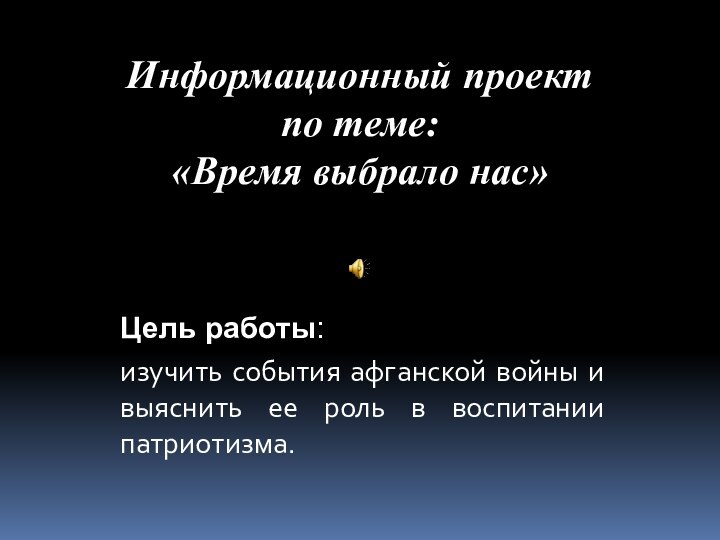 Информационный проект  по теме:  «Время выбрало нас»Цель работы:изучить события афганской