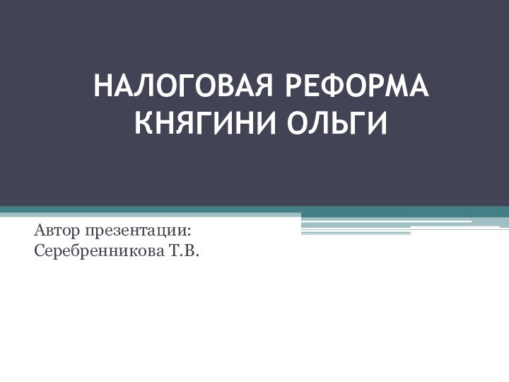 НАЛОГОВАЯ РЕФОРМА КНЯГИНИ ОЛЬГИАвтор презентации: Серебренникова Т.В.