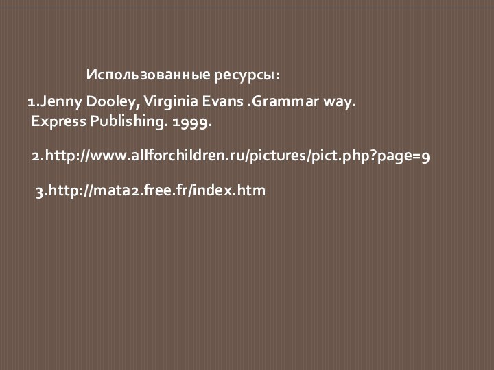 2.http://www.allforchildren.ru/pictures/pict.php?page=93.http://mata2.free.fr/index.htmИспользованные ресурсы:1.Jenny Dooley, Virginia Evans .Grammar way. Express Publishing. 1999.
