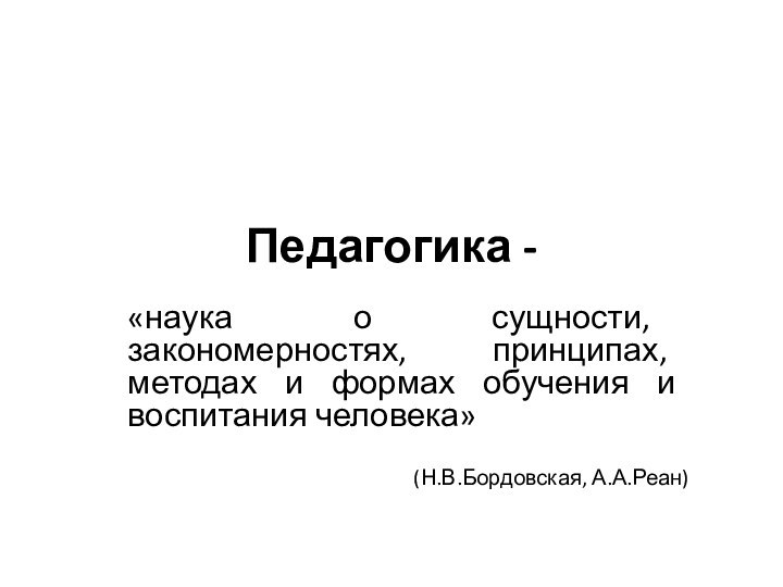 Педагогика - «наука о сущности, закономерностях, принципах, методах и формах обучения и воспитания человека» (Н.В.Бордовская, А.А.Реан)