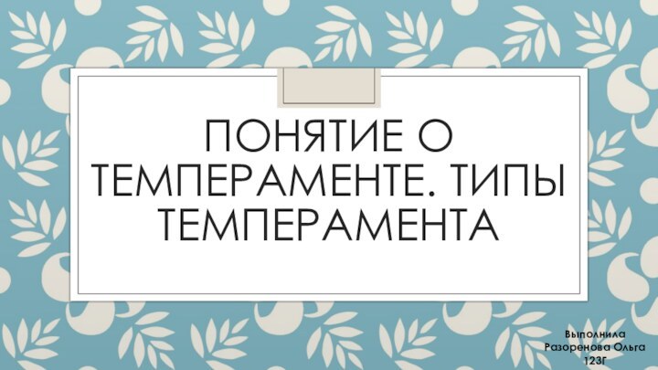 Понятие о темпераменте. Типы темпераментаВыполнилаРазоренова Ольга123Г