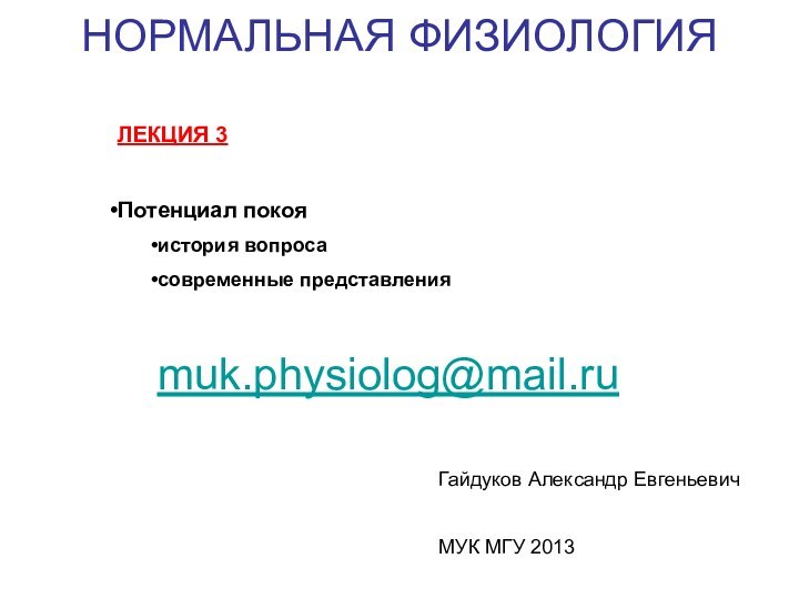 НОРМАЛЬНАЯ ФИЗИОЛОГИЯГайдуков Александр ЕвгеньевичМУК МГУ 2013ЛЕКЦИЯ 3Потенциал покояистория вопросасовременные представленияmuk.physiolog@mail.ru