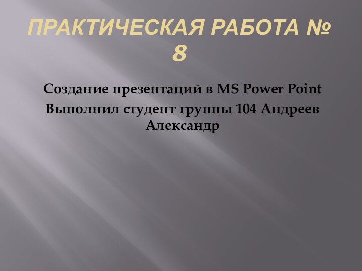 Практическая работа № 8Создание презентаций в MS Power PointВыполнил студент группы 104 Андреев Александр