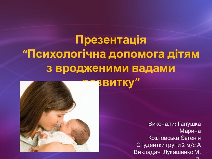 Презентація“Психологічна допомога дітям з вродженими вадами розвитку”Виконали: Галушка МаринаКозловська ЄвгеніяСтудентки групи 2 м/с АВикладач: Лукашенко М.В.