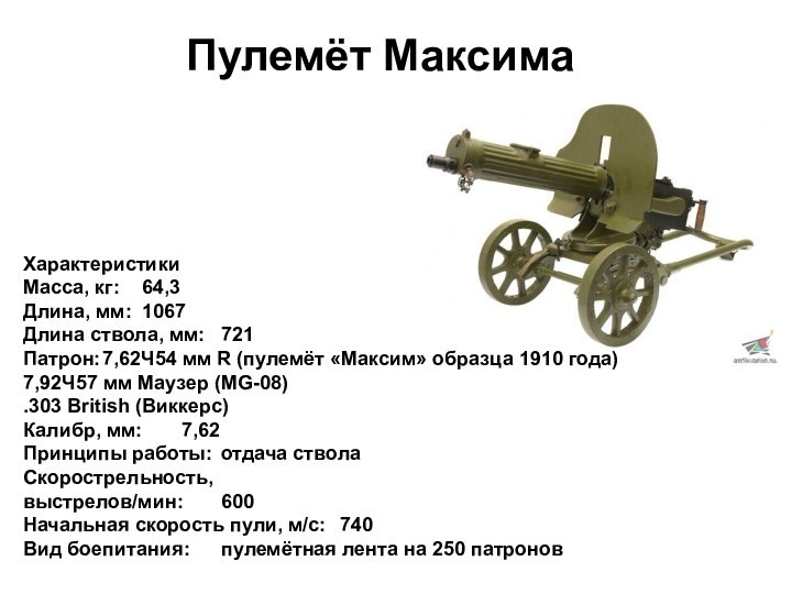 Пулемёт МаксимаХарактеристикиМасса, кг:	64,3Длина, мм:	1067Длина ствола, мм:	721Патрон:	7,62Ч54 мм R (пулемёт «Максим» образца 1910