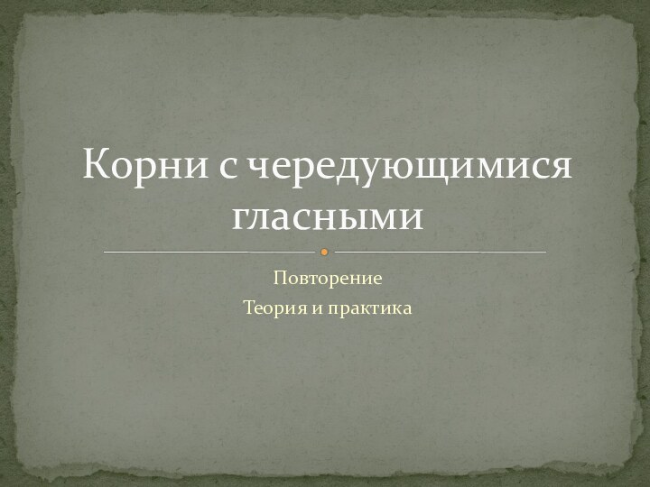 ПовторениеТеория и практикаКорни с чередующимися гласными