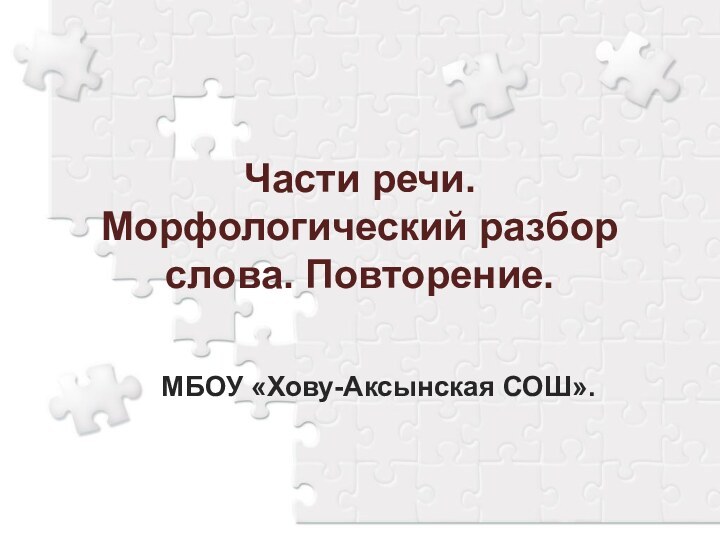 Части речи. Морфологический разбор слова. Повторение.МБОУ «Хову-Аксынская СОШ».