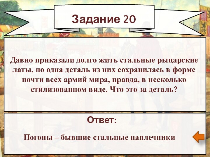 Задание 20Ответ: Погоны – бывшие стальные наплечникиДавно приказали долго жить стальные рыцарские латы,