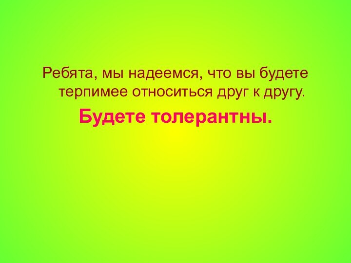 Ребята, мы надеемся, что вы будете терпимее относиться друг к другу. Будете толерантны.