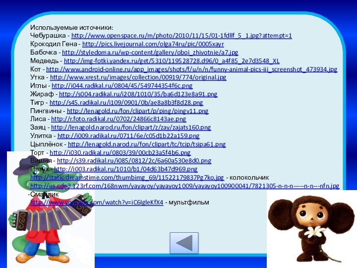 Используемые источники:Чебурашка - http://www.openspace.ru/m/photo/2010/11/15/01-1fdllf_5_1.jpg?attempt=1 Крокодил Гена - http://pics.livejournal.com/olga74ru/pic/0005xayr Бабочка - http://styledoma.ru/wp-content/gallery/oboi_zhivotnie/a7.jpg Медведь