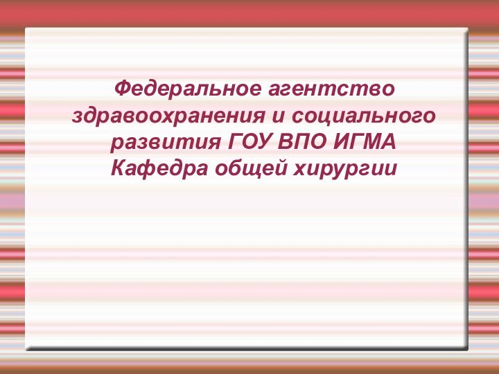 Федеральное агентство здравоохранения и социального развития ГОУ ВПО ИГМА Кафедра общей хирургии