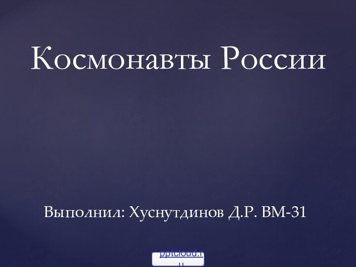 Выполнил: Хуснутдинов Д.Р. ВМ-31 Космонавты России